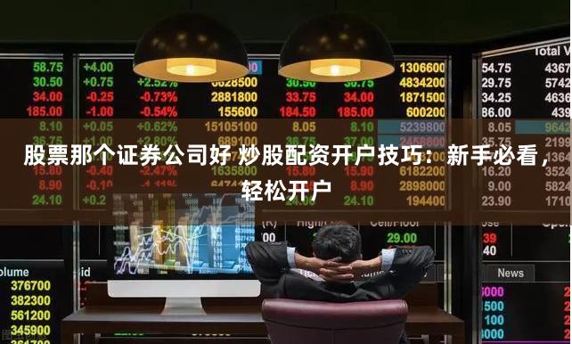 股票那个证券公司好 炒股配资开户技巧：新手必看，轻松开户