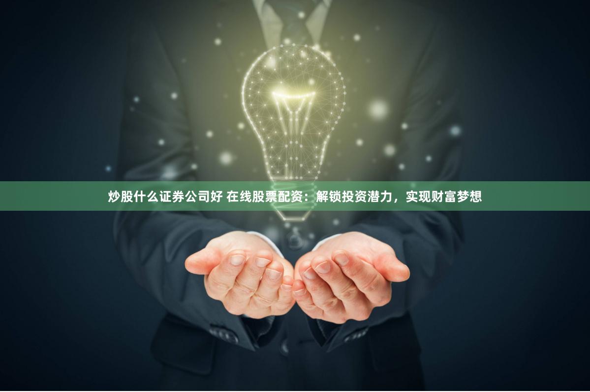 炒股什么证券公司好 在线股票配资：解锁投资潜力，实现财富梦想
