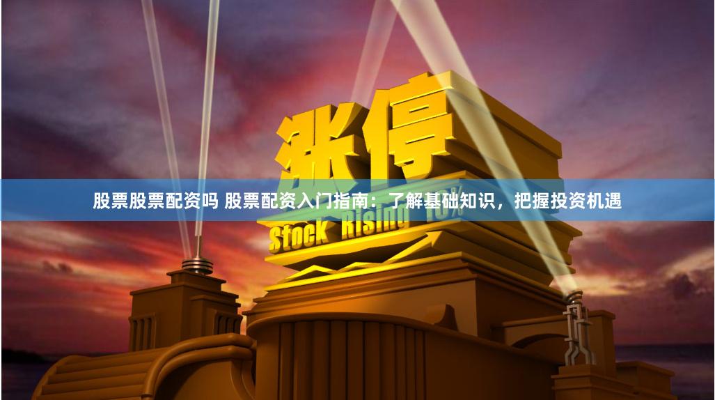 股票股票配资吗 股票配资入门指南：了解基础知识，把握投资机遇