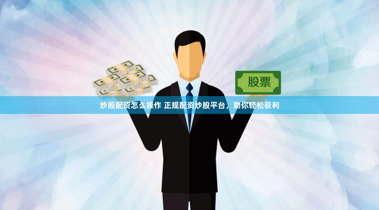 炒股配资怎么操作 正规配资炒股平台，助你轻松获利