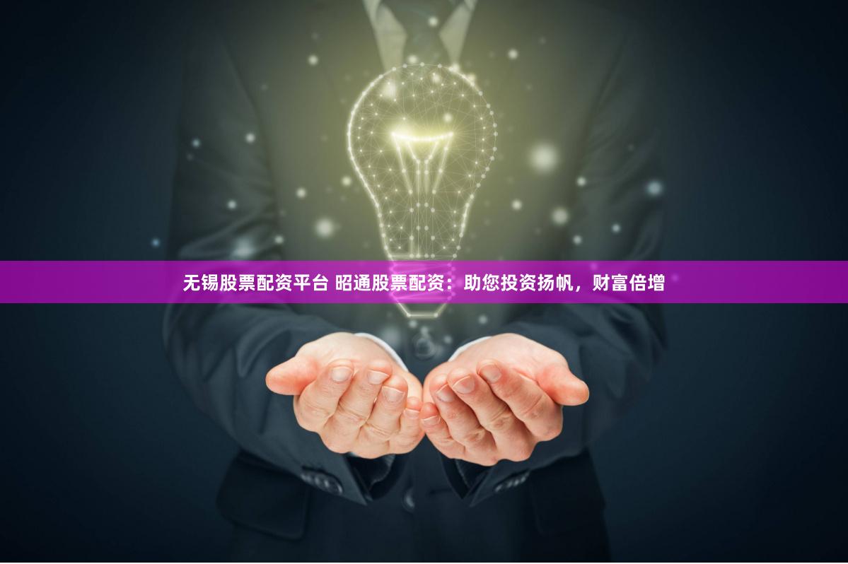 无锡股票配资平台 昭通股票配资：助您投资扬帆，财富倍增