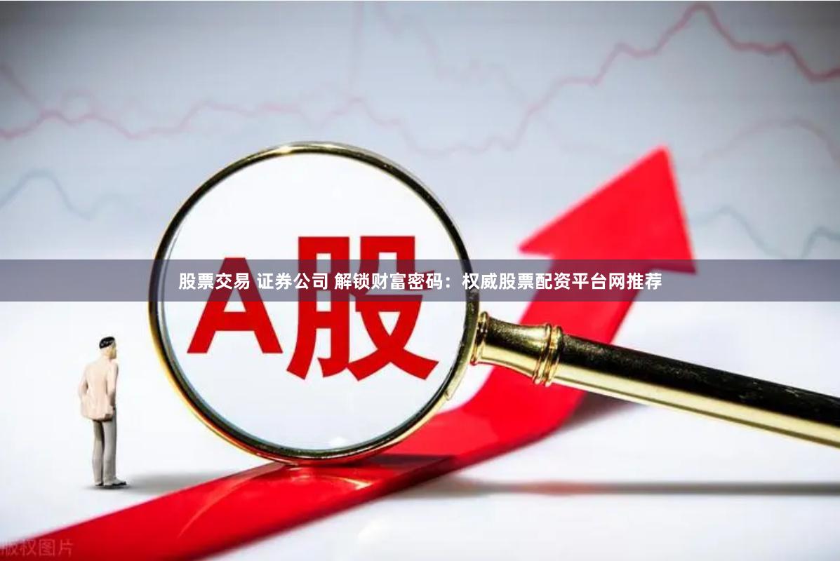 股票交易 证券公司 解锁财富密码：权威股票配资平台网推荐