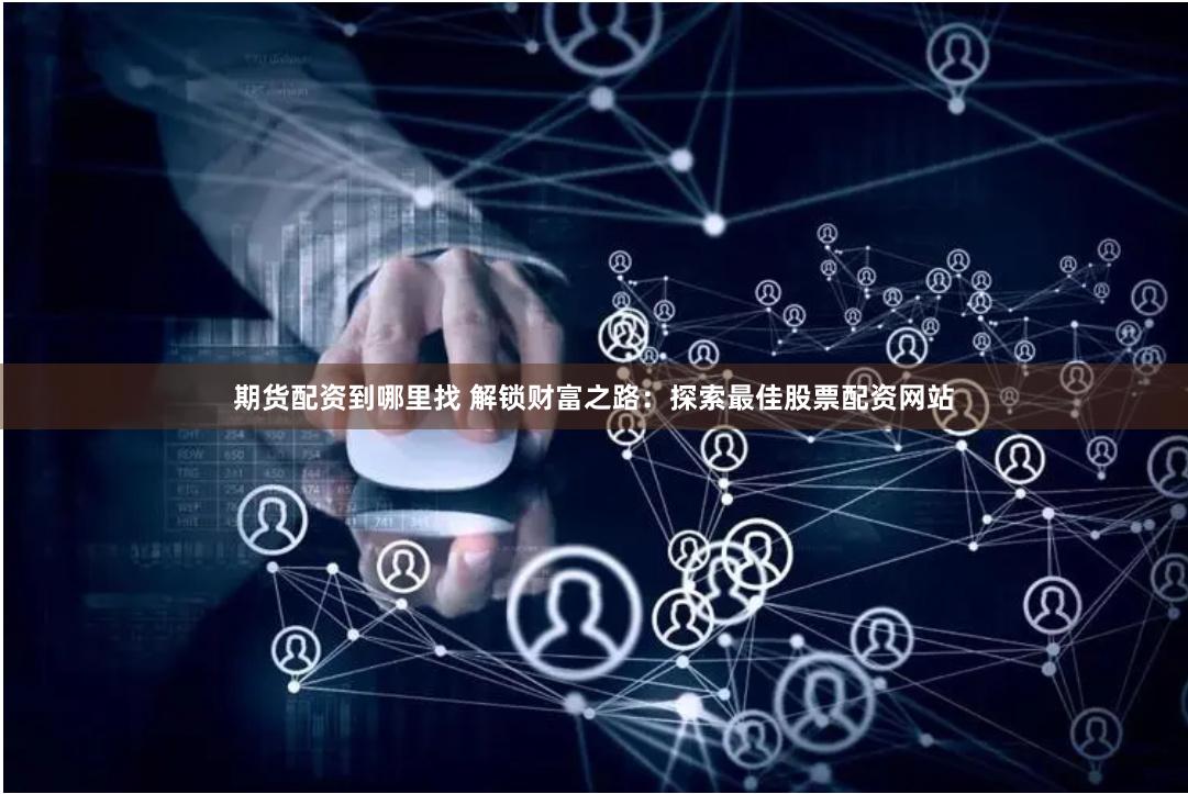 期货配资到哪里找 解锁财富之路：探索最佳股票配资网站