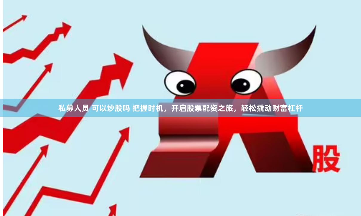 私募人员 可以炒股吗 把握时机，开启股票配资之旅，轻松撬动财富杠杆