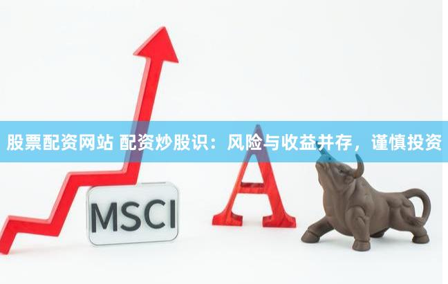 股票配资网站 配资炒股识：风险与收益并存，谨慎投资