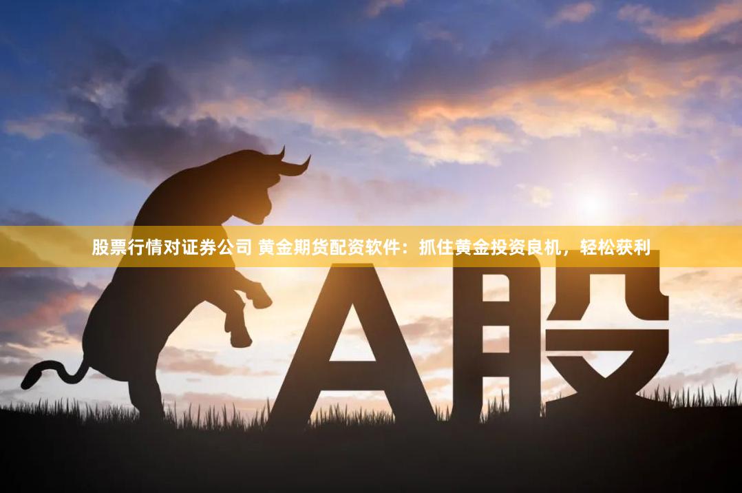 股票行情对证券公司 黄金期货配资软件：抓住黄金投资良机，轻松获利