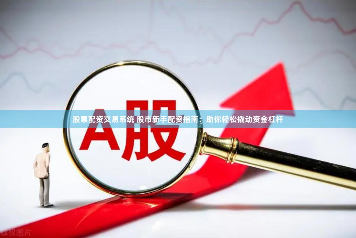 股票配资交易系统 股市新手配资指南：助你轻松撬动资金杠杆