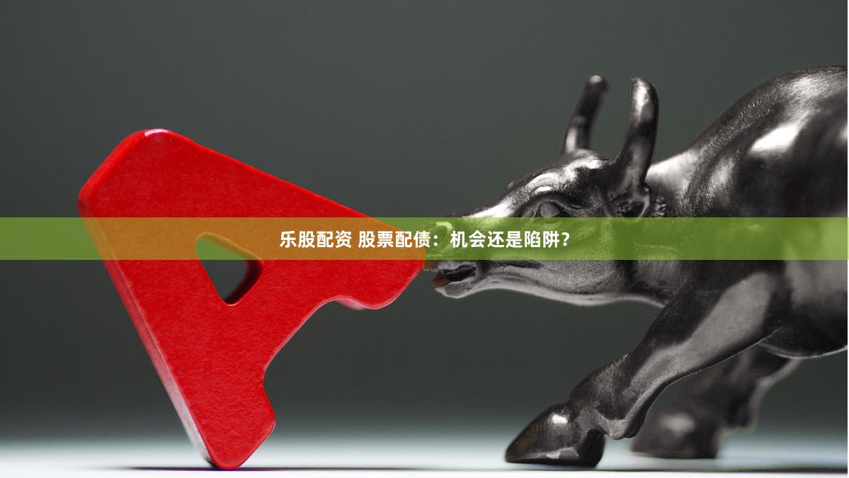 乐股配资 股票配债：机会还是陷阱？