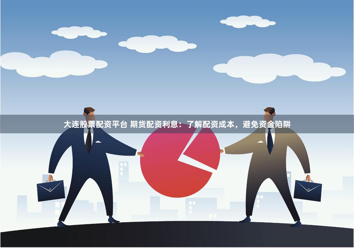 大连股票配资平台 期货配资利息：了解配资成本，避免资金陷阱