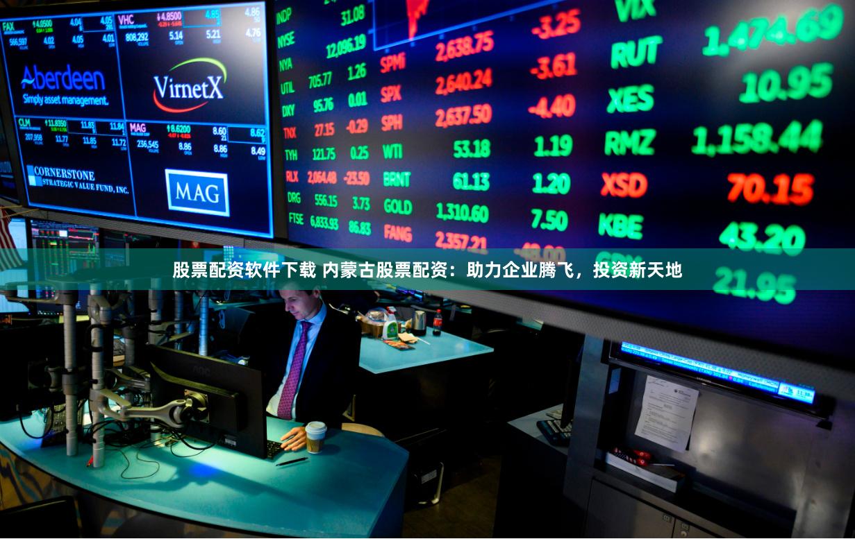 股票配资软件下载 内蒙古股票配资：助力企业腾飞，投资新天地