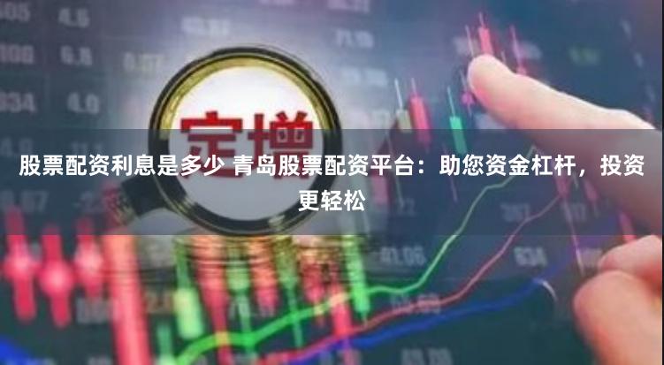 股票配资利息是多少 青岛股票配资平台：助您资金杠杆，投资更轻松