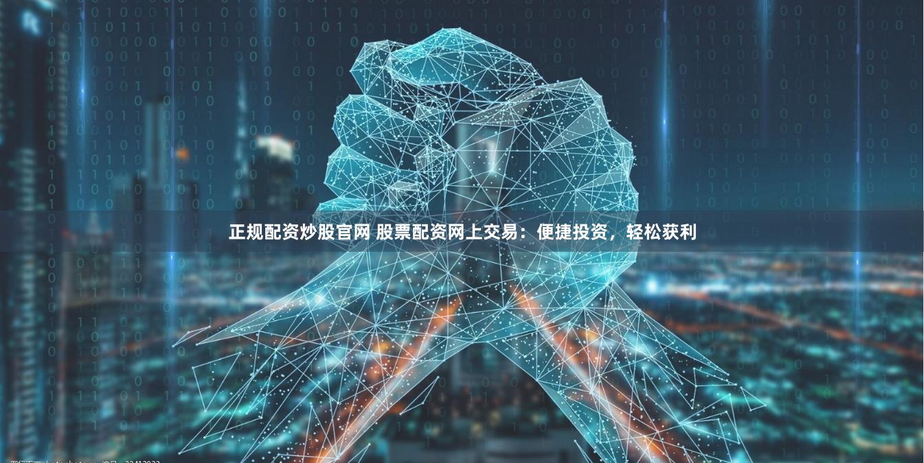 正规配资炒股官网 股票配资网上交易：便捷投资，轻松获利