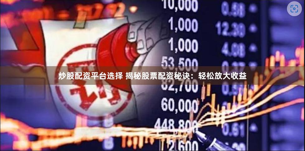 炒股配资平台选择 揭秘股票配资秘诀：轻松放大收益