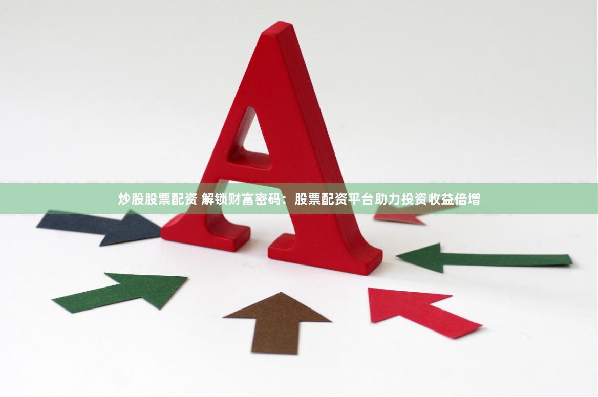 炒股股票配资 解锁财富密码：股票配资平台助力投资收益倍增