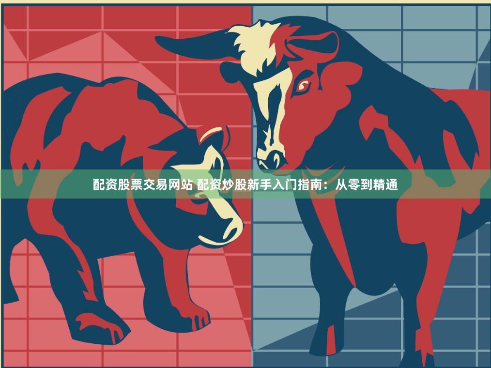 配资股票交易网站 配资炒股新手入门指南：从零到精通