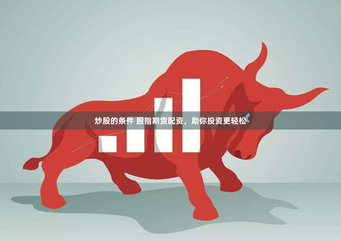 炒股的条件 股指期货配资，助你投资更轻松