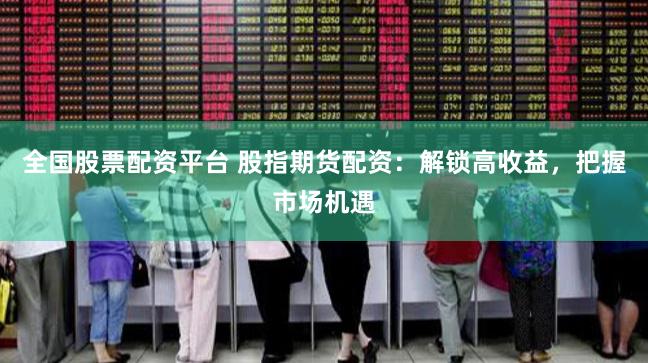 全国股票配资平台 股指期货配资：解锁高收益，把握市场机遇