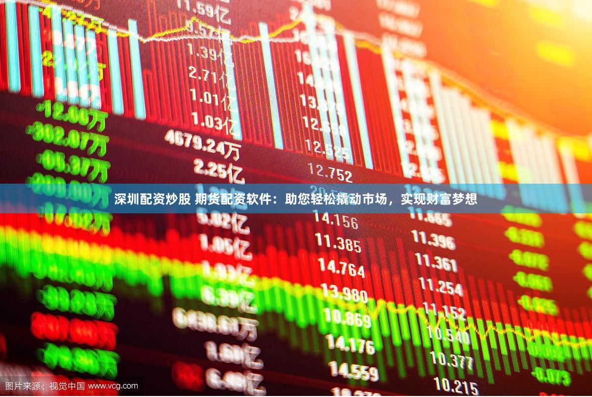 深圳配资炒股 期货配资软件：助您轻松撬动市场，实现财富梦想