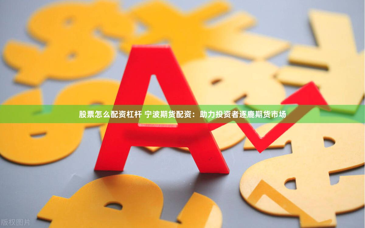 股票怎么配资杠杆 宁波期货配资：助力投资者逐鹿期货市场