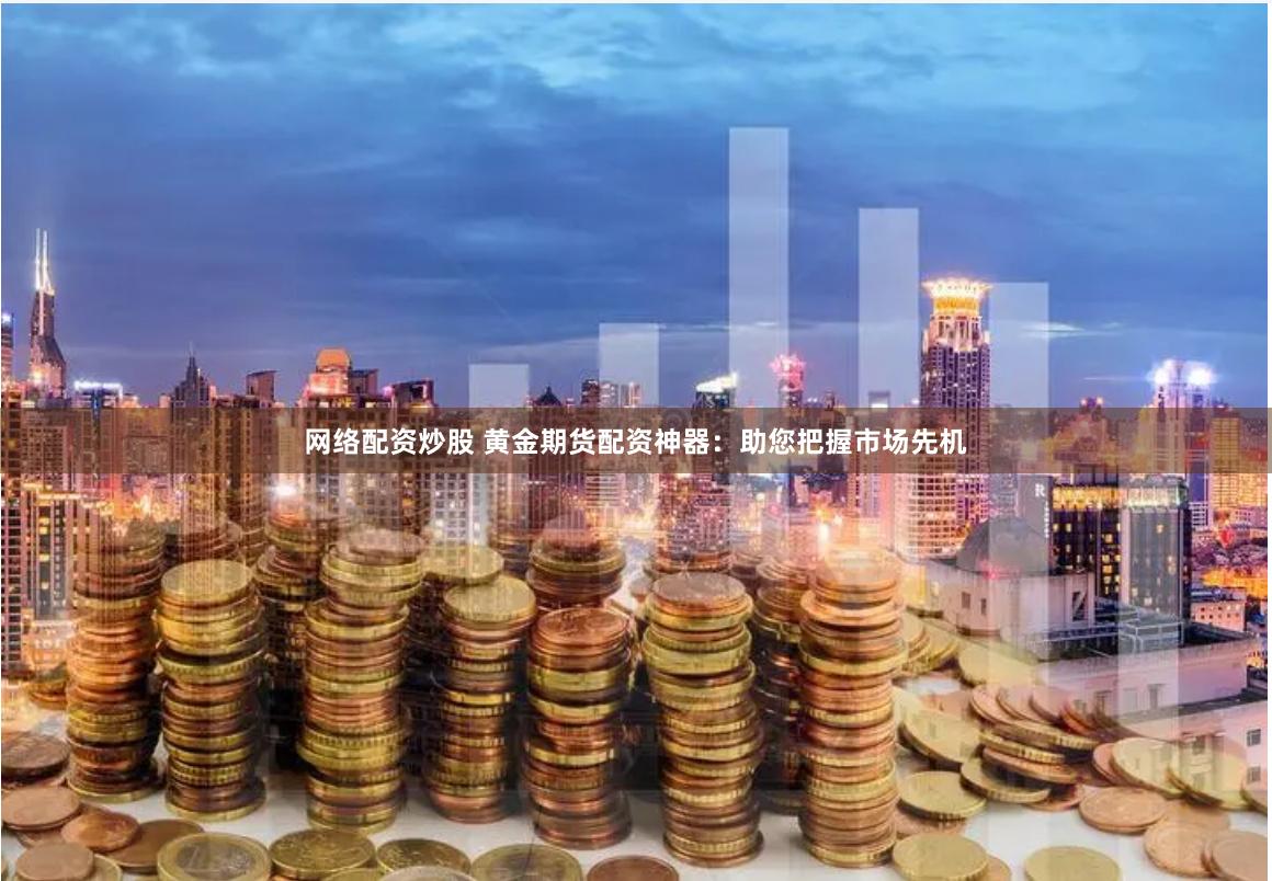 网络配资炒股 黄金期货配资神器：助您把握市场先机