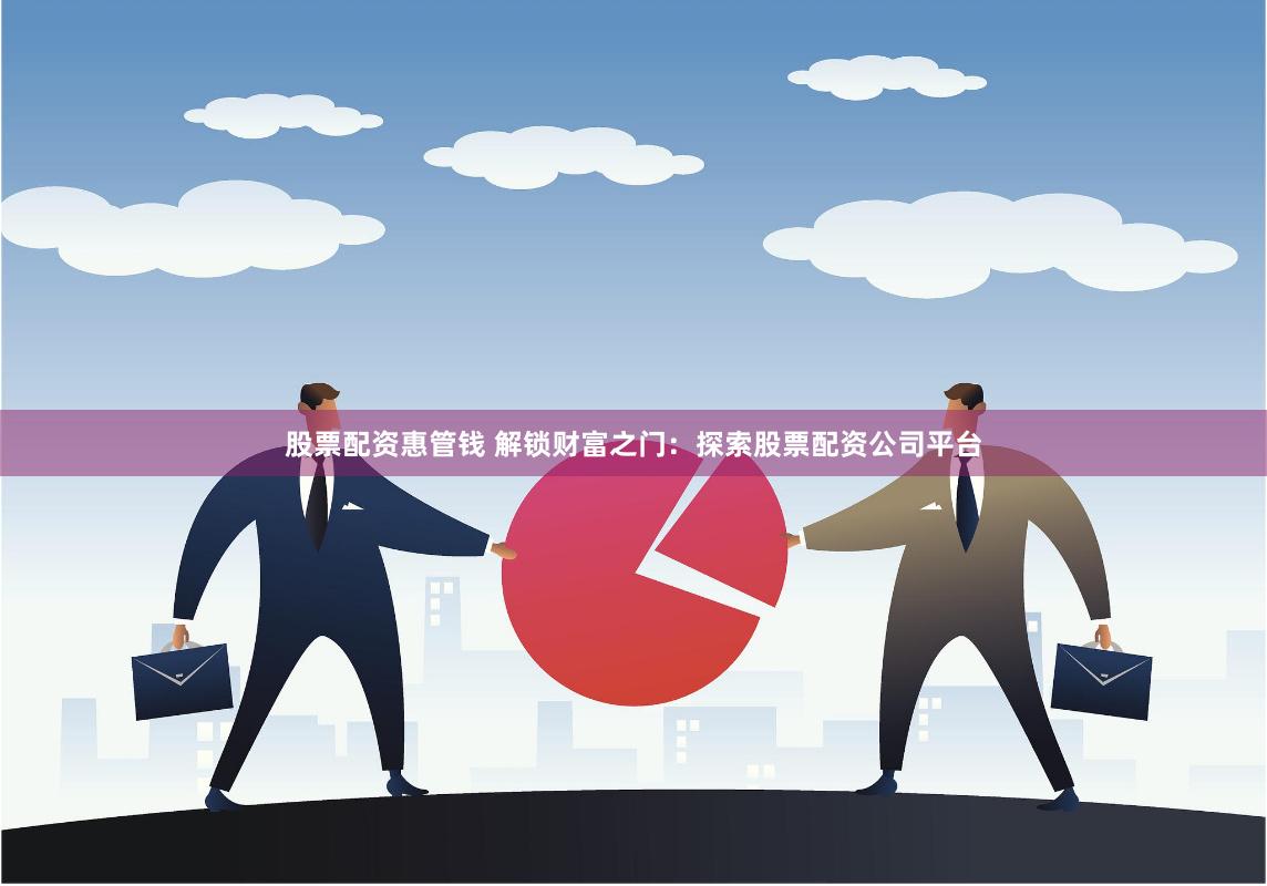 股票配资惠管钱 解锁财富之门：探索股票配资公司平台