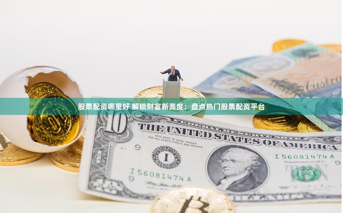股票配资哪里好 解锁财富新高度：盘点热门股票配资平台