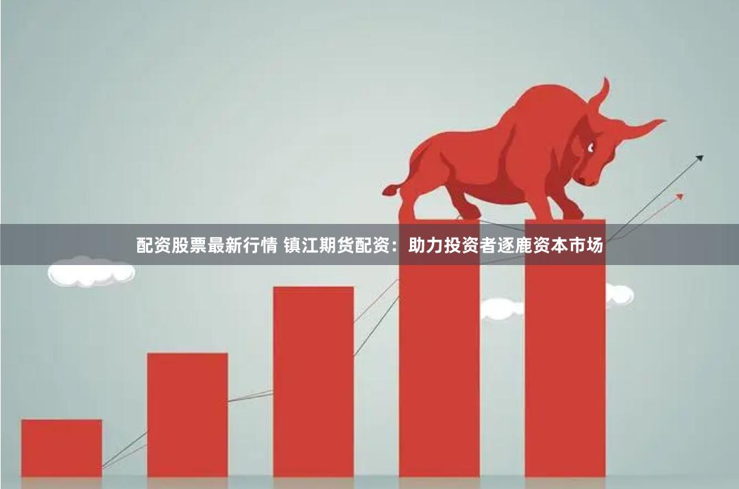 配资股票最新行情 镇江期货配资：助力投资者逐鹿资本市场