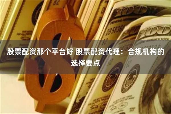 股票配资那个平台好 股票配资代理：合规机构的选择要点