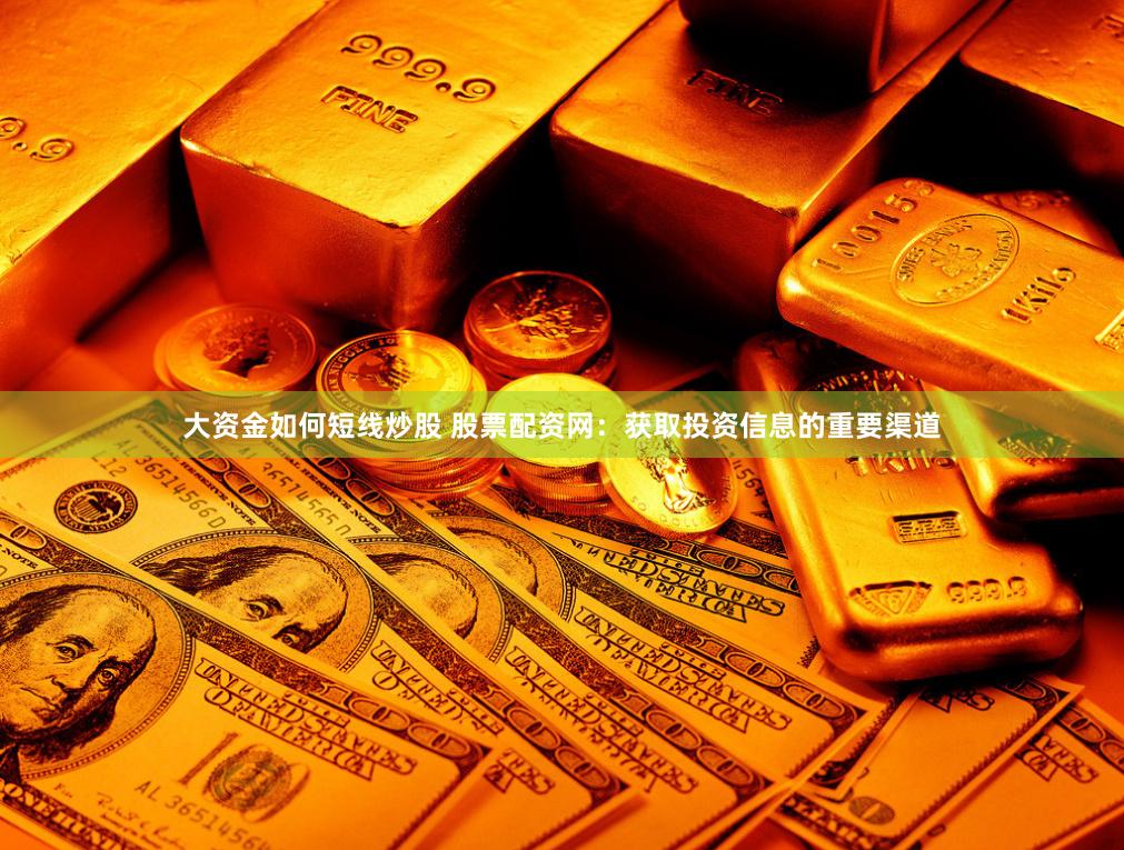 大资金如何短线炒股 股票配资网：获取投资信息的重要渠道