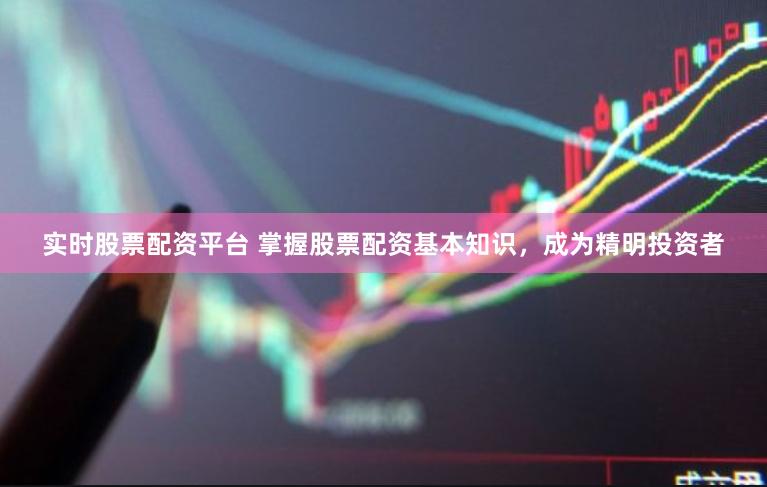 实时股票配资平台 掌握股票配资基本知识，成为精明投资者