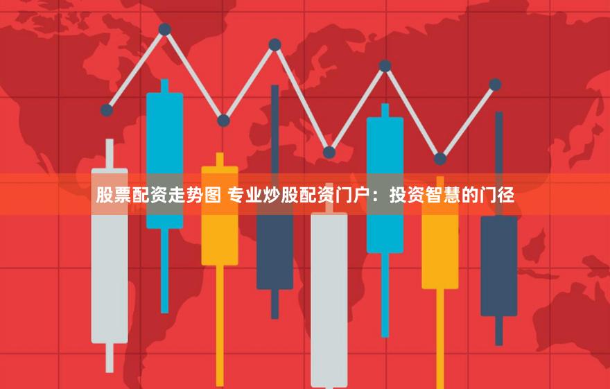 股票配资走势图 专业炒股配资门户：投资智慧的门径