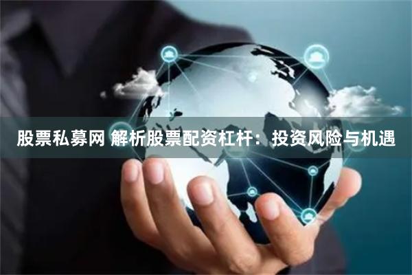股票私募网 解析股票配资杠杆：投资风险与机遇