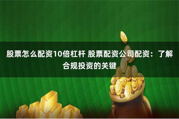 股票怎么配资10倍杠杆 股票配资公司配资：了解合规投资的关键
