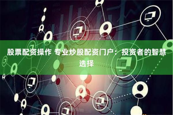 股票配资操作 专业炒股配资门户：投资者的智慧选择
