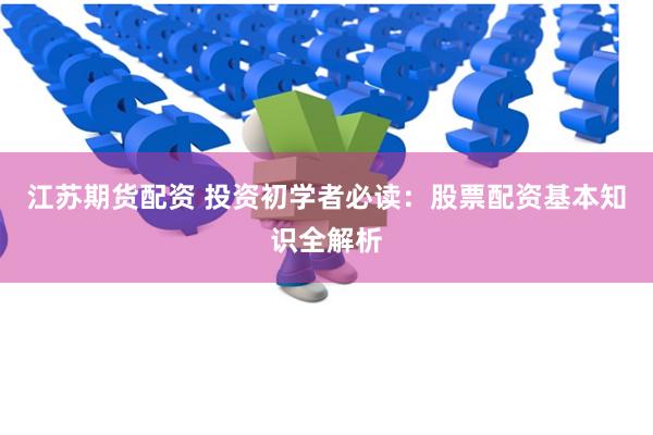 江苏期货配资 投资初学者必读：股票配资基本知识全解析