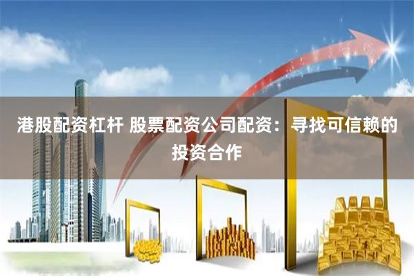 港股配资杠杆 股票配资公司配资：寻找可信赖的投资合作
