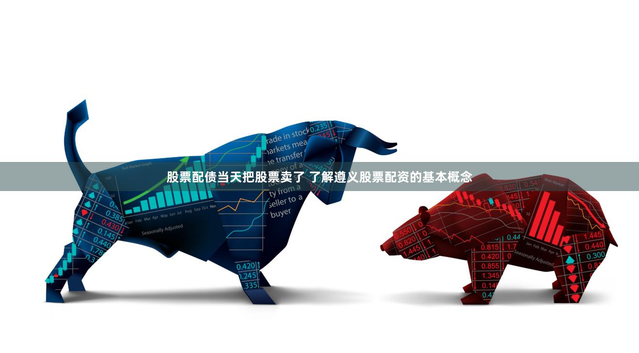 股票配债当天把股票卖了 了解遵义股票配资的基本概念