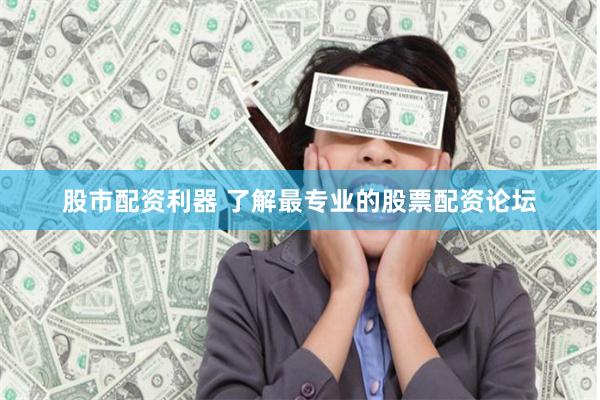 股市配资利器 了解最专业的股票配资论坛