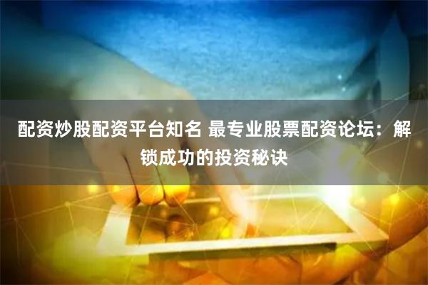 配资炒股配资平台知名 最专业股票配资论坛：解锁成功的投资秘诀