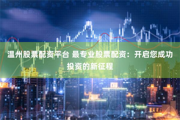 温州股票配资平台 最专业股票配资：开启您成功投资的新征程