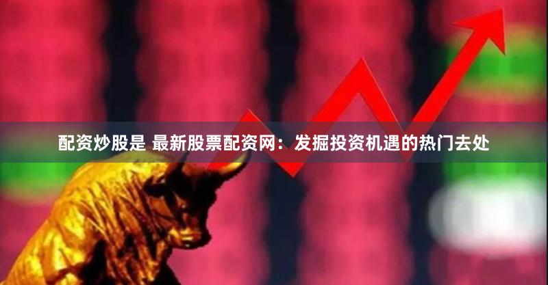 配资炒股是 最新股票配资网：发掘投资机遇的热门去处