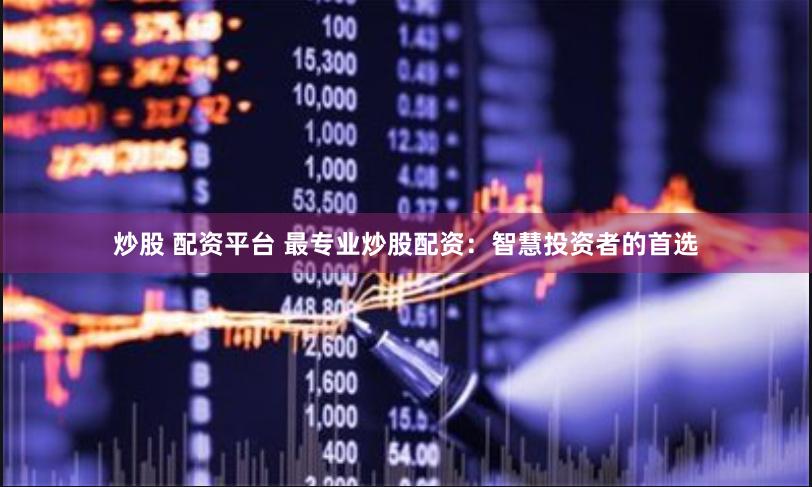 炒股 配资平台 最专业炒股配资：智慧投资者的首选