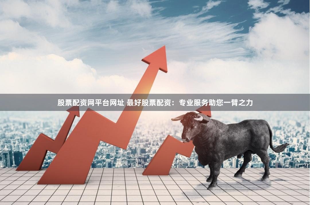 股票配资网平台网址 最好股票配资：专业服务助您一臂之力