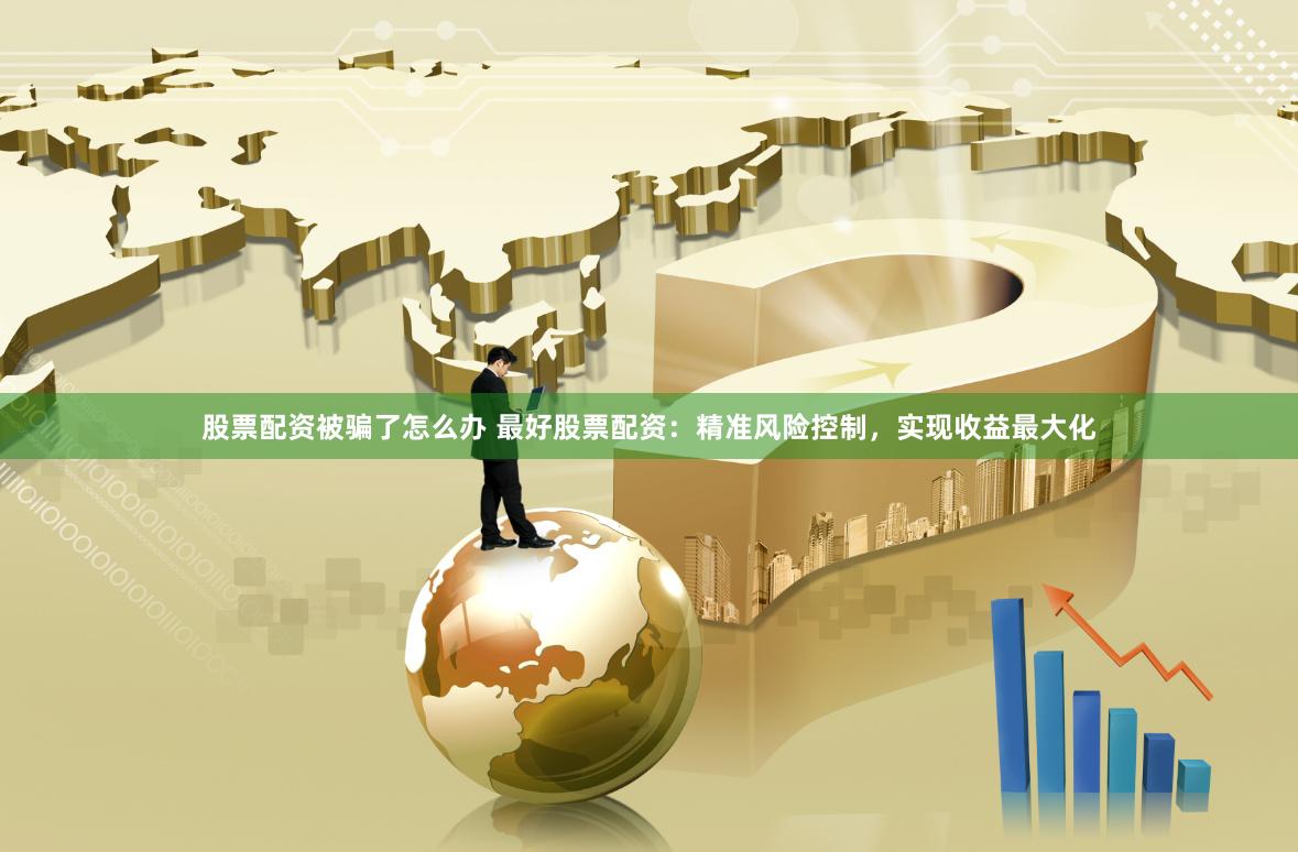 股票配资被骗了怎么办 最好股票配资：精准风险控制，实现收益最大化