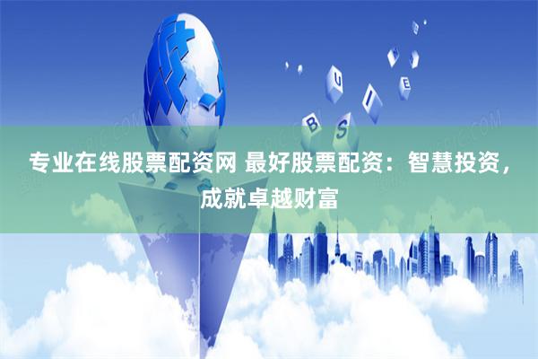 专业在线股票配资网 最好股票配资：智慧投资，成就卓越财富
