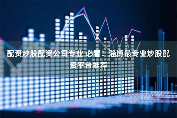 配资炒股配资公司专业 必看！淄博最专业炒股配资平台推荐