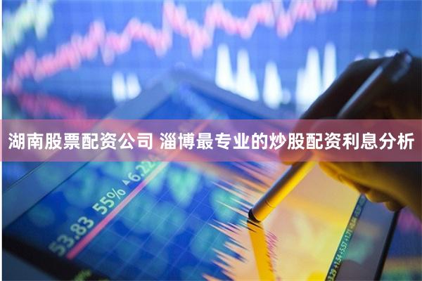 湖南股票配资公司 淄博最专业的炒股配资利息分析