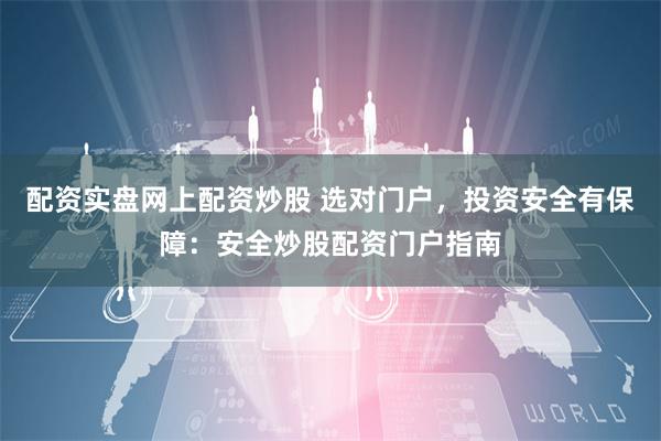 配资实盘网上配资炒股 选对门户，投资安全有保障：安全炒股配资门户指南