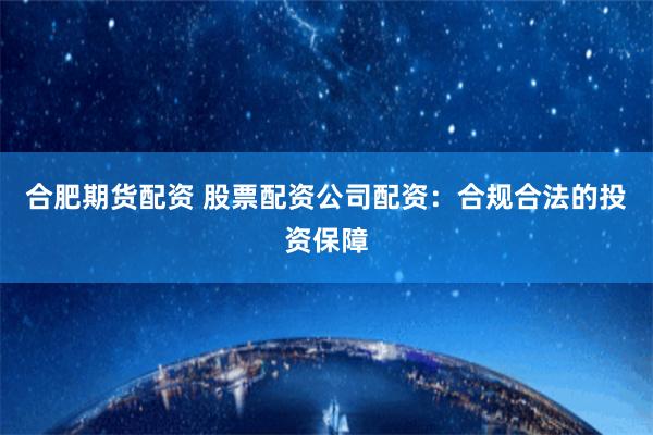 合肥期货配资 股票配资公司配资：合规合法的投资保障