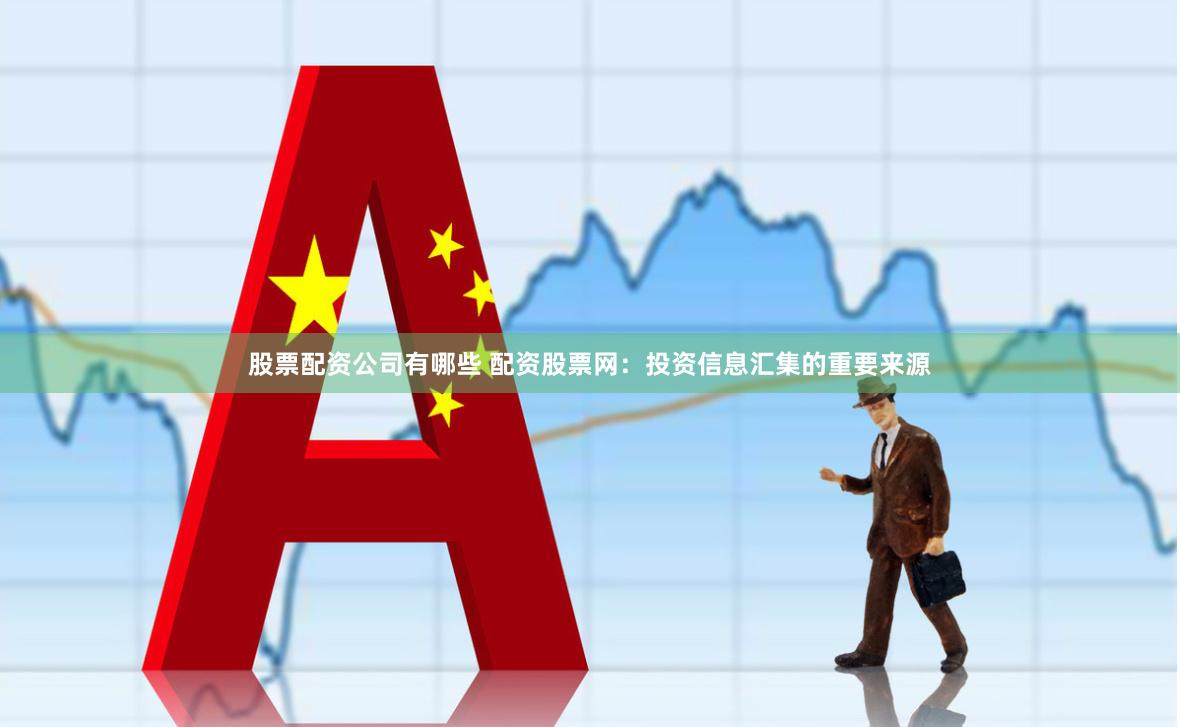 股票配资公司有哪些 配资股票网：投资信息汇集的重要来源